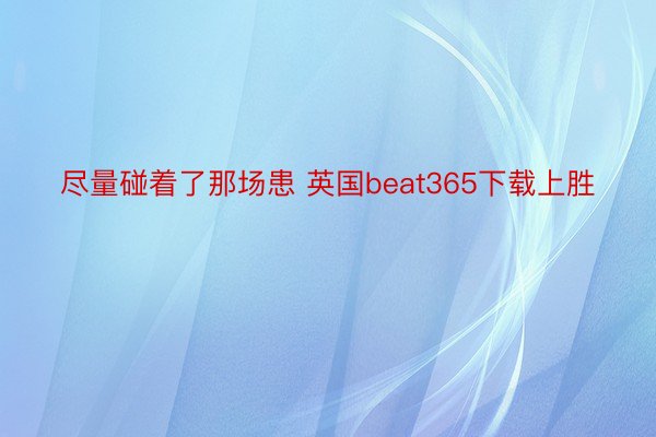 尽量碰着了那场患 英国beat365下载上胜