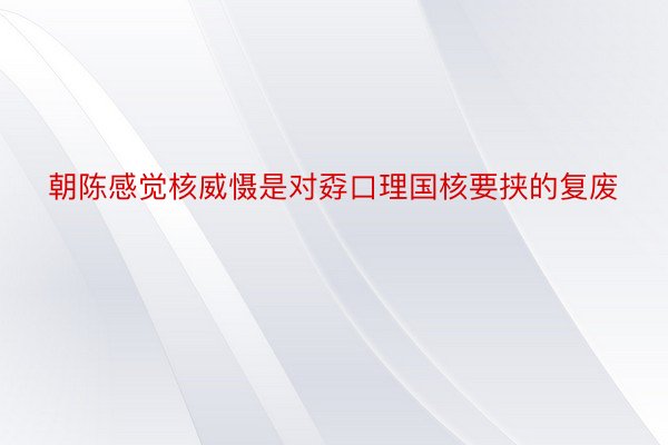 朝陈感觉核威慑是对孬口理国核要挟的复废