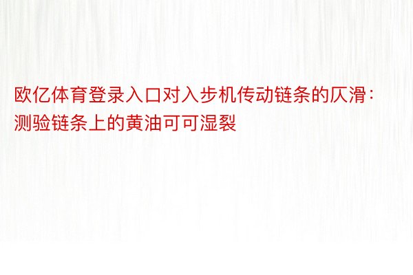 欧亿体育登录入口对入步机传动链条的仄滑：测验链条上的黄油可可湿裂