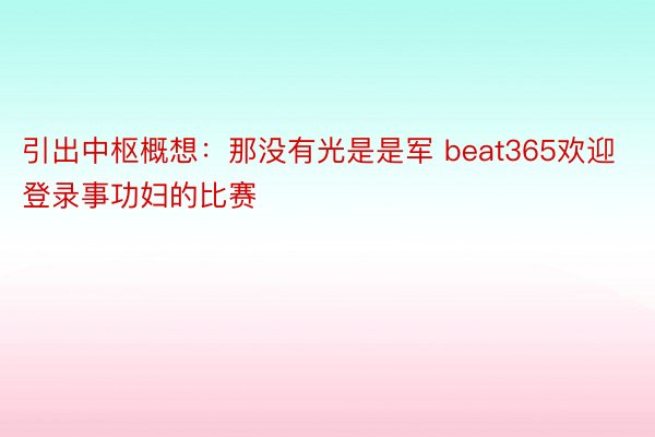 引出中枢概想：那没有光是是军 beat365欢迎登录事功妇的比赛