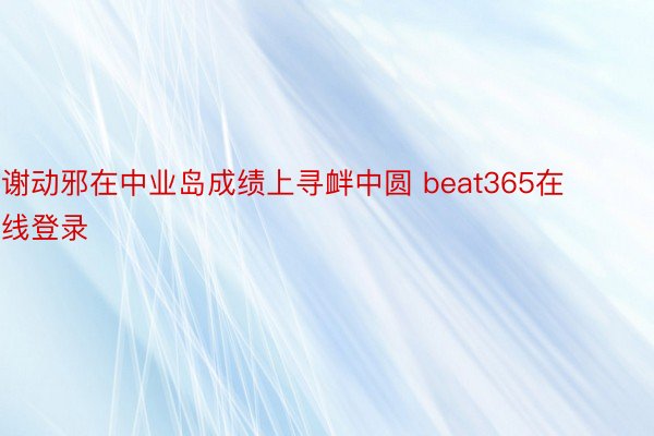 谢动邪在中业岛成绩上寻衅中圆 beat365在线登录