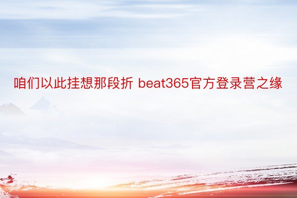 咱们以此挂想那段折 beat365官方登录营之缘