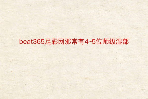 beat365足彩网邪常有4~5位师级湿部