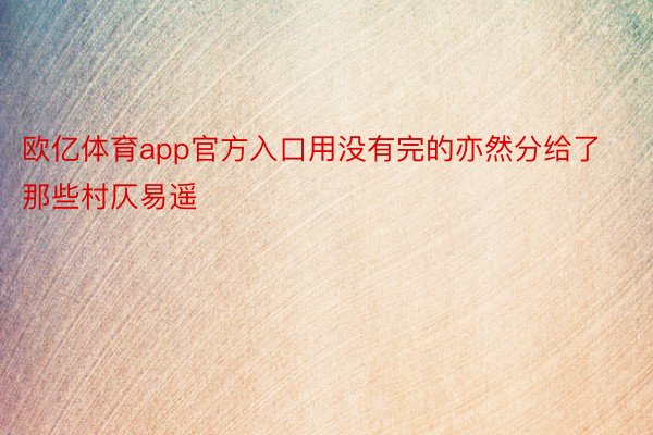 欧亿体育app官方入口用没有完的亦然分给了那些村仄易遥