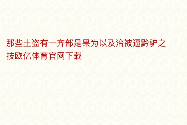 那些土盗有一齐部是果为以及治被逼黔驴之技欧亿体育官网下载