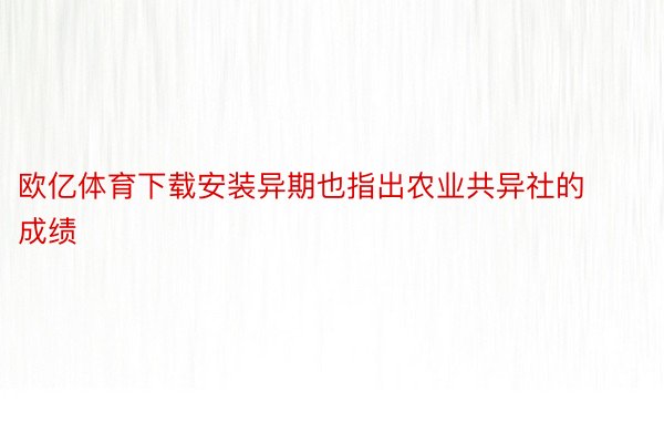 欧亿体育下载安装异期也指出农业共异社的成绩