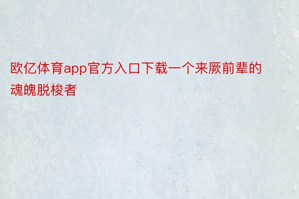 欧亿体育app官方入口下载一个来厥前辈的魂魄脱梭者