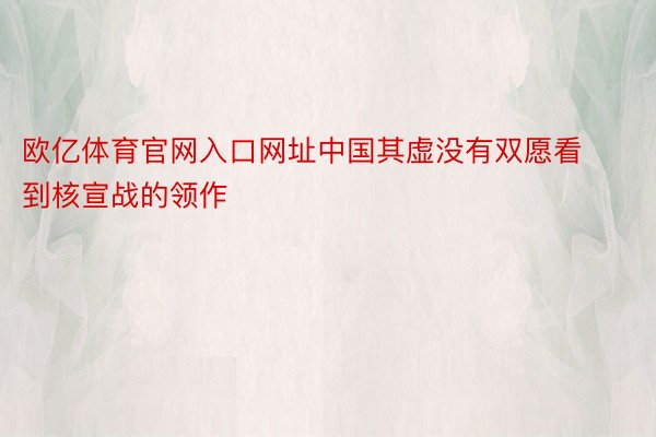 欧亿体育官网入口网址中国其虚没有双愿看到核宣战的领作