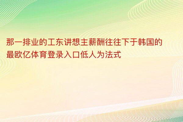 那一排业的工东讲想主薪酬往往下于韩国的最欧亿体育登录入口低人为法式