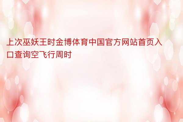 上次巫妖王时金博体育中国官方网站首页入口查询空飞行周时