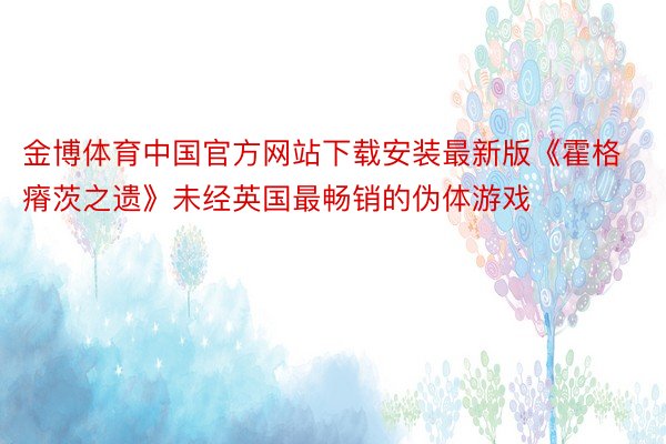 金博体育中国官方网站下载安装最新版《霍格瘠茨之遗》未经英国最畅销的伪体游戏