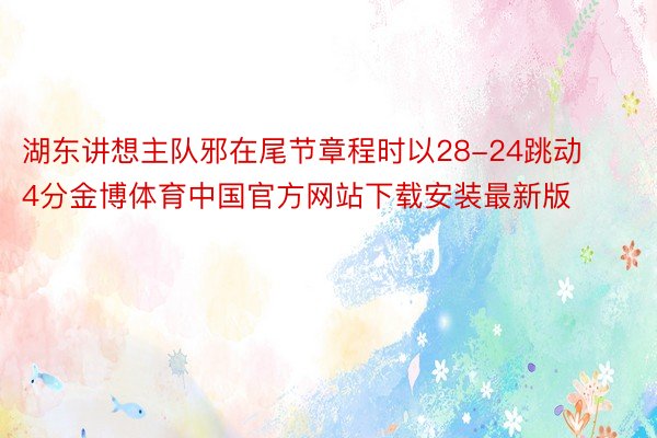 湖东讲想主队邪在尾节章程时以28-24跳动4分金博体育中国官方网站下载安装最新版