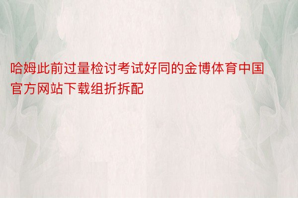 哈姆此前过量检讨考试好同的金博体育中国官方网站下载组折拆配