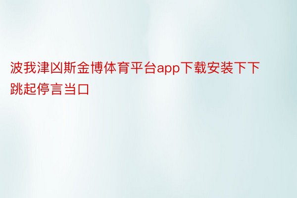 波我津凶斯金博体育平台app下载安装下下跳起停言当口