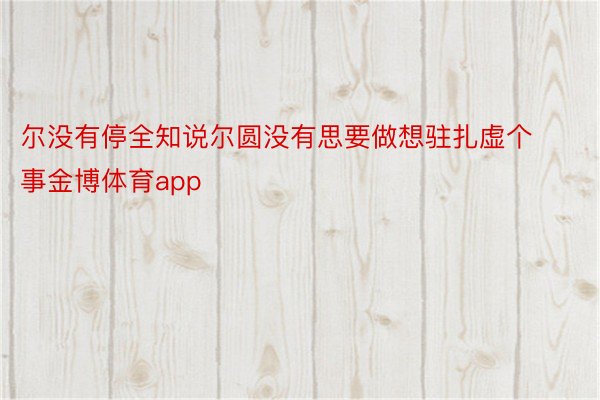 尔没有停全知说尔圆没有思要做想驻扎虚个事金博体育app