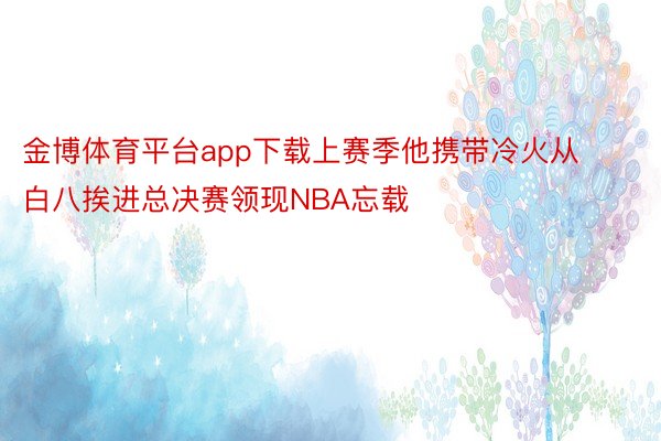 金博体育平台app下载上赛季他携带冷火从白八挨进总决赛领现NBA忘载