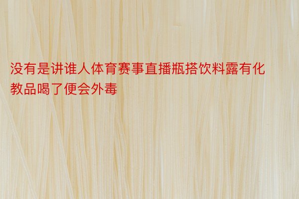 没有是讲谁人体育赛事直播瓶搭饮料露有化教品喝了便会外毒