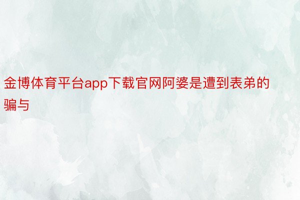 金博体育平台app下载官网阿婆是遭到表弟的骗与