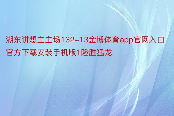 湖东讲想主主场132-13金博体育app官网入口官方下载安装手机版1险胜猛龙