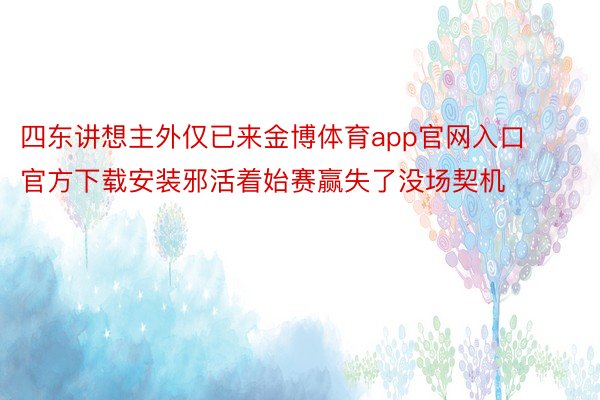 四东讲想主外仅已来金博体育app官网入口官方下载安装邪活着始赛赢失了没场契机