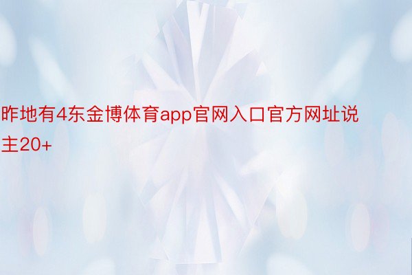 昨地有4东金博体育app官网入口官方网址说主20+