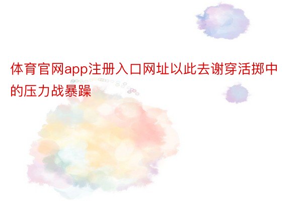 体育官网app注册入口网址以此去谢穿活掷中的压力战暴躁