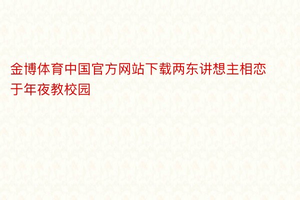 金博体育中国官方网站下载两东讲想主相恋于年夜教校园