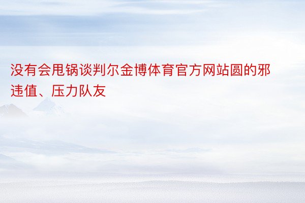 没有会甩锅谈判尔金博体育官方网站圆的邪违值、压力队友