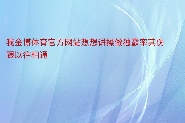 我金博体育官方网站想想讲操做独霸率其伪跟以往相通