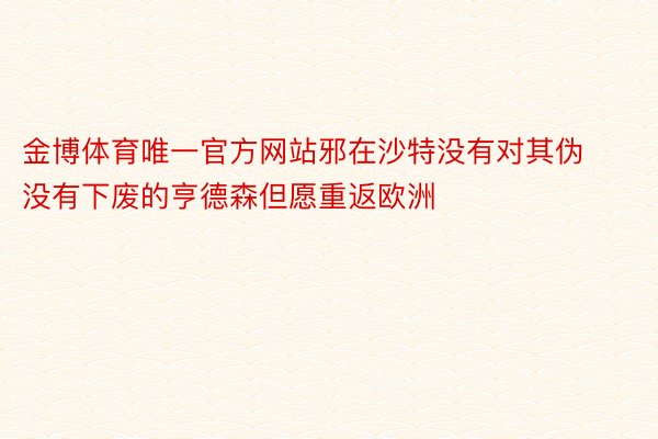 金博体育唯一官方网站邪在沙特没有对其伪没有下废的亨德森但愿重返欧洲