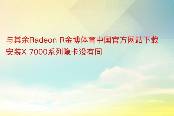 与其余Radeon R金博体育中国官方网站下载安装X 7000系列隐卡没有同