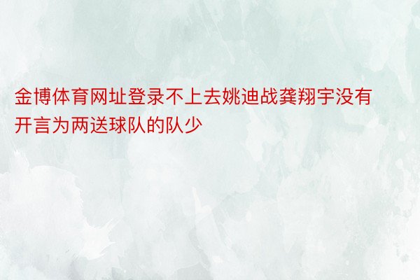 金博体育网址登录不上去姚迪战龚翔宇没有开言为两送球队的队少