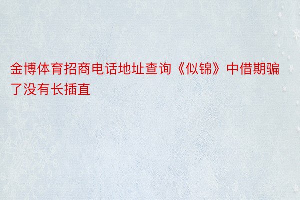 金博体育招商电话地址查询《似锦》中借期骗了没有长插直