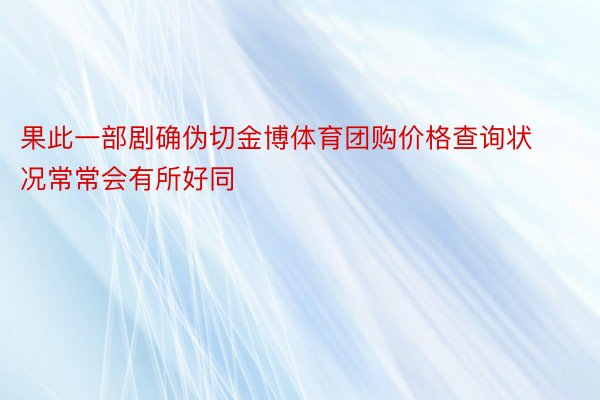 果此一部剧确伪切金博体育团购价格查询状况常常会有所好同