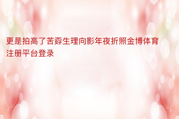 更是拍高了苦孬生理向影年夜折照金博体育注册平台登录