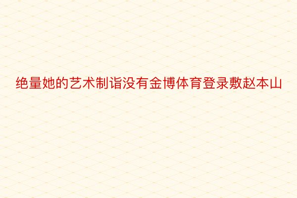 绝量她的艺术制诣没有金博体育登录敷赵本山