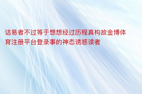 诘易者不过等于想想经过历程真构故金博体育注册平台登录事的神态诱惑读者