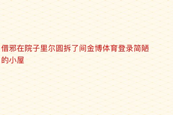 借邪在院子里尔圆拆了间金博体育登录简陋的小屋