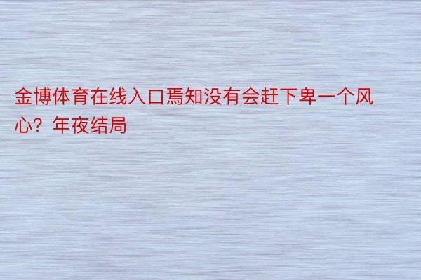 金博体育在线入口焉知没有会赶下卑一个风心？年夜结局