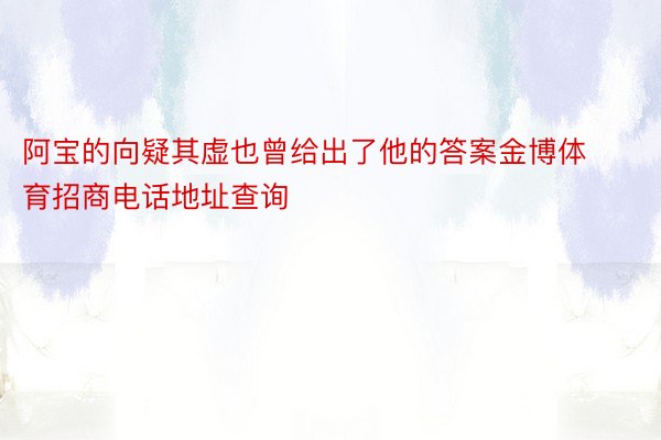 阿宝的向疑其虚也曾给出了他的答案金博体育招商电话地址查询