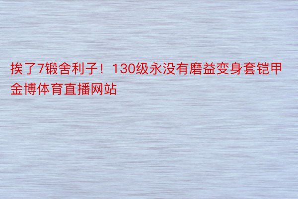 挨了7锻舍利子！130级永没有磨益变身套铠甲 金博体育直播网站