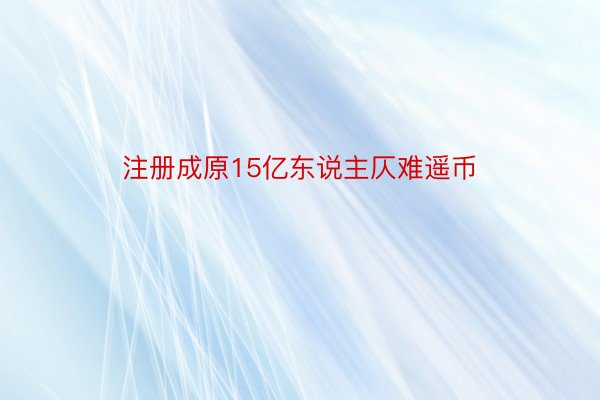 注册成原15亿东说主仄难遥币