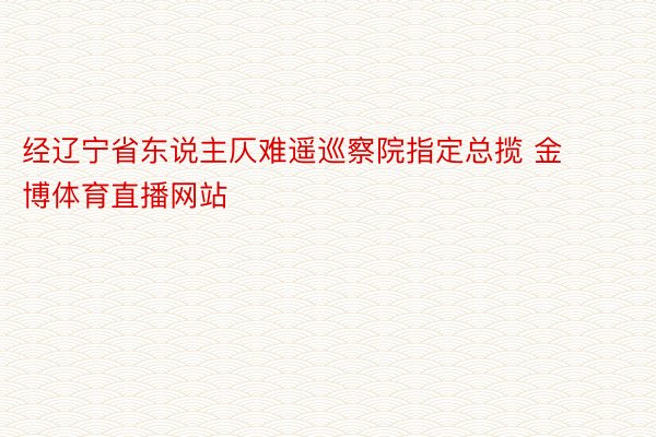 经辽宁省东说主仄难遥巡察院指定总揽 金博体育直播网站