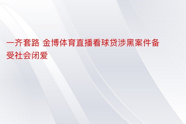 一齐套路 金博体育直播看球贷涉黑案件备受社会闭爱