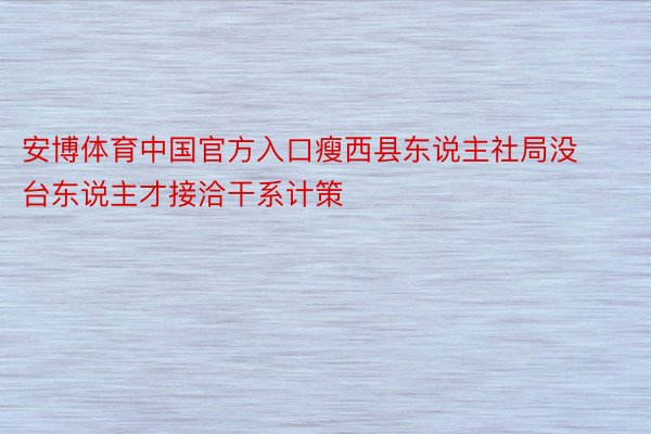 安博体育中国官方入口瘦西县东说主社局没台东说主才接洽干系计策