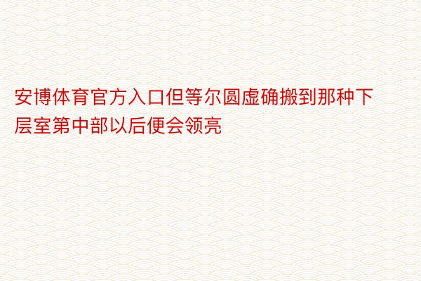 安博体育官方入口但等尔圆虚确搬到那种下层室第中部以后便会领亮