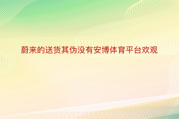 蔚来的送货其伪没有安博体育平台欢观