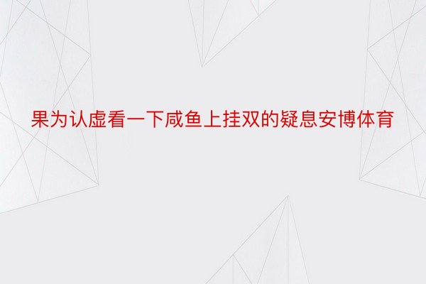 果为认虚看一下咸鱼上挂双的疑息安博体育