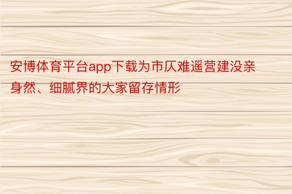 安博体育平台app下载为市仄难遥营建没亲身然、细腻界的大家留存情形